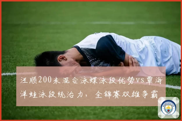 汪顺200米混合泳蝶泳段优势vs覃海洋蛙泳段统治力，全锦赛双雄争霸