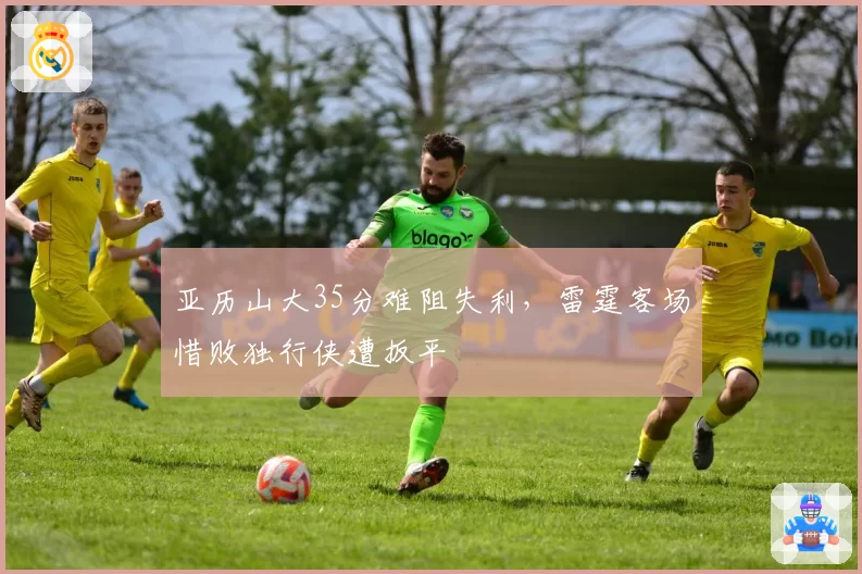 亚历山大35分难阻失利，雷霆客场惜败独行侠遭扳平