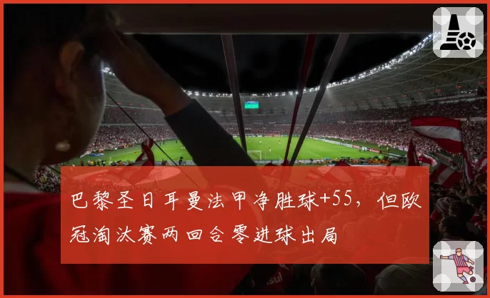 巴黎圣日耳曼法甲净胜球+55,但欧冠淘汰赛两回合零进球出局