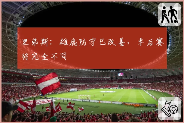 里弗斯：雄鹿防守已改善，季后赛将完全不同