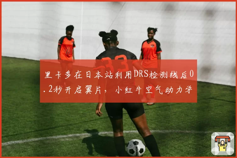 里卡多在日本站利用DRS检测线后0.2秒开启翼片，小红牛空气动力学模型验证成功