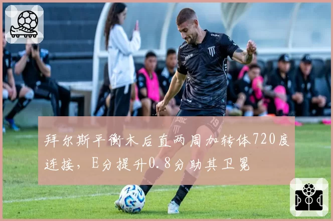 拜尔斯平衡木后直两周加转体720度连接，E分提升0.8分助其卫冕