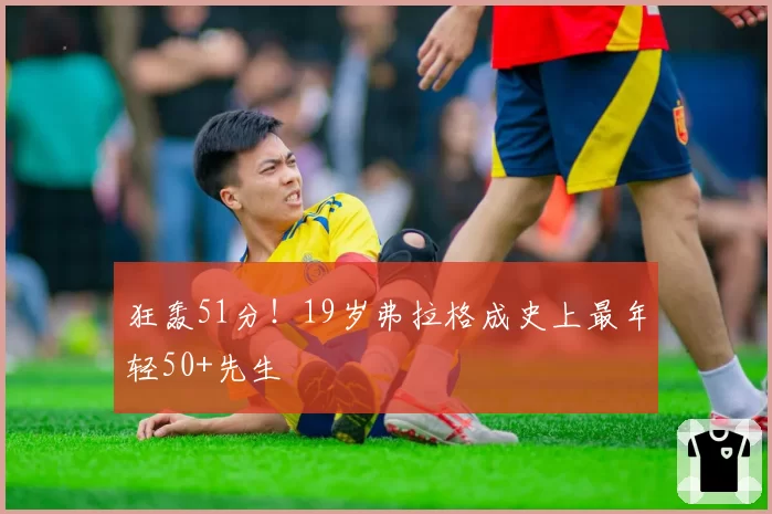 狂轰51分!19岁弗拉格成史上最年轻50+先生