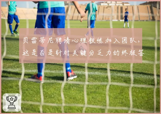 贝雷蒂尼聘请心理教练加入团队，这是否是针对关键分乏力的终极答案？