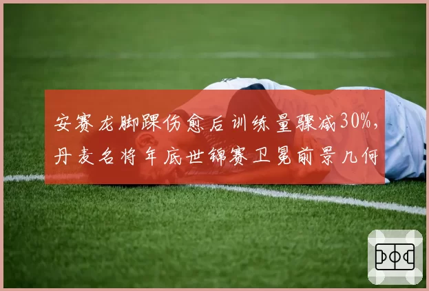 安赛龙脚踝伤愈后训练量骤减30%，丹麦名将年底世锦赛卫冕前景几何？