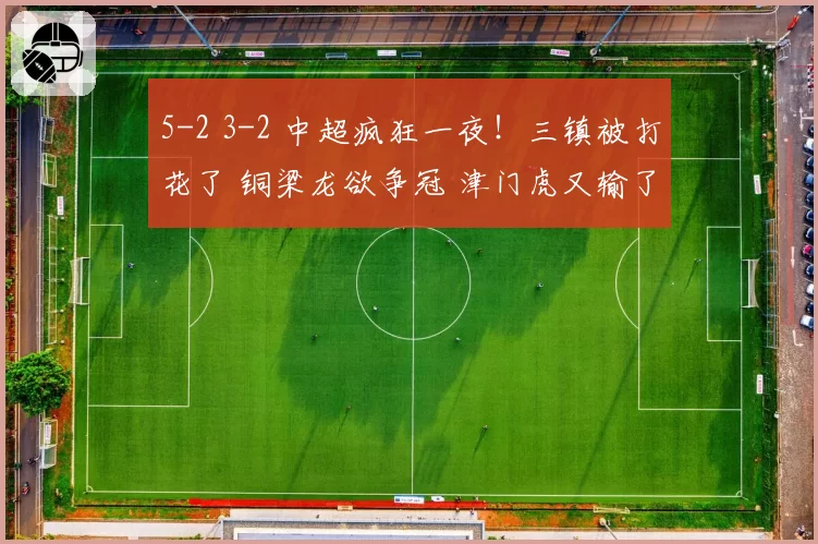 5-2 3-2 中超疯狂一夜！三镇被打花了 铜梁龙欲争冠 津门虎又输了