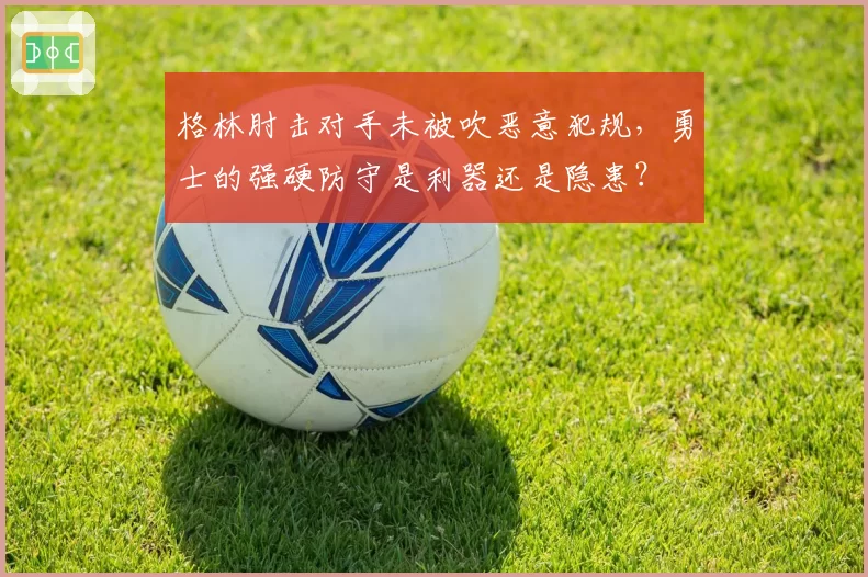 格林肘击对手未被吹恶意犯规，勇士的强硬防守是利器还是隐患？