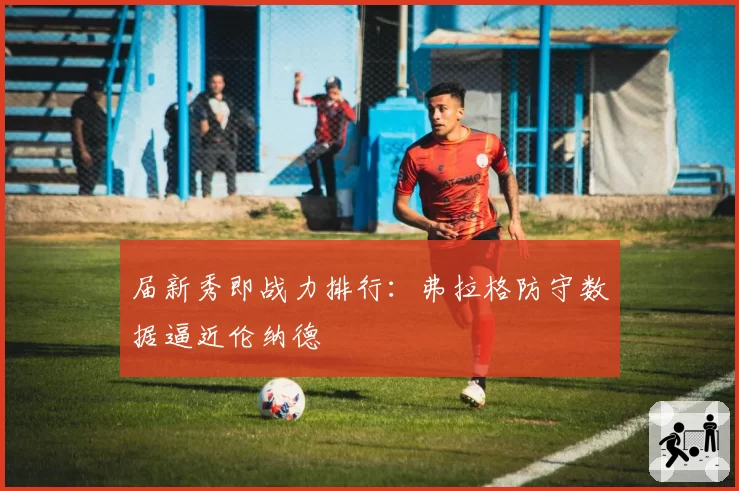 届新秀即战力排行:弗拉格防守数据逼近伦纳德