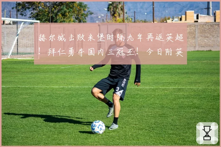 赫尔城击败米堡时隔九年再返英超！拜仁勇夺国内三冠王！今日附英超收官战详细指南！