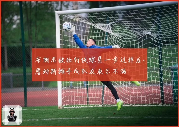 布朗尼被独行侠球员一步过掉后，詹姆斯摊手向队友表示不满