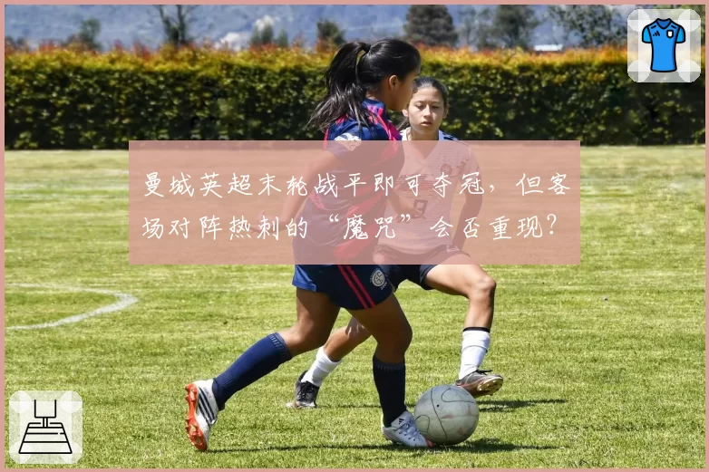 曼城英超末轮战平即可夺冠，但客场对阵热刺的“魔咒”会否重现？