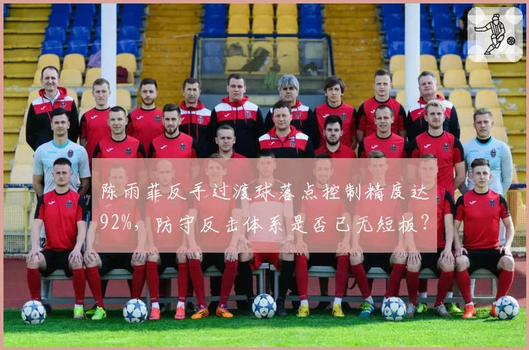 陈雨菲反手过渡球落点控制精度达92%，防守反击体系是否已无短板？