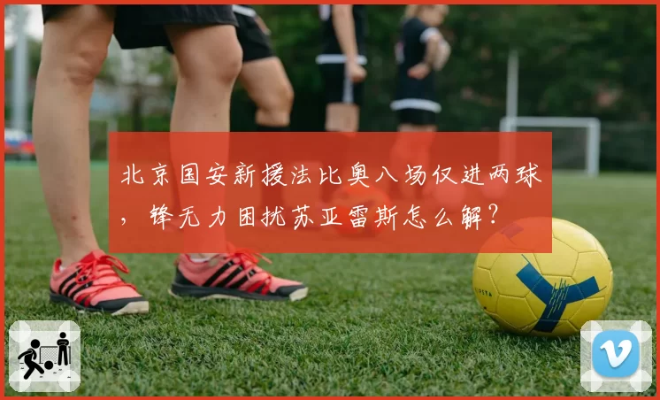 北京国安新援法比奥八场仅进两球,锋无力困扰苏亚雷斯怎么解?