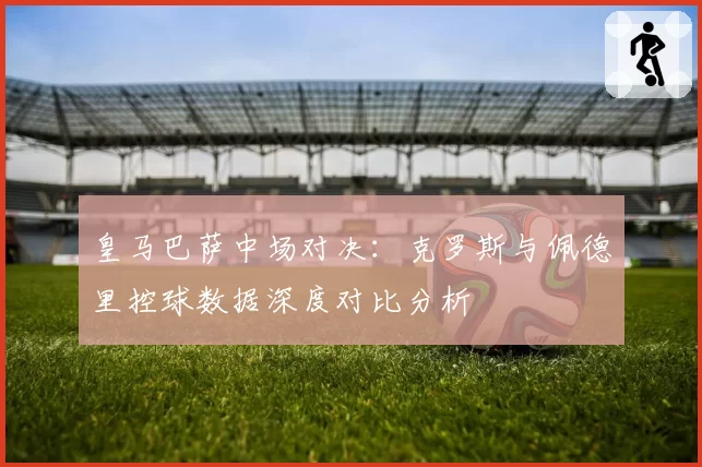 皇马巴萨中场对决：克罗斯与佩德里控球数据深度对比分析