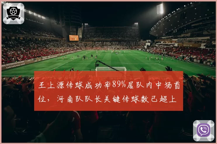 王上源传球成功率89%居队内中场首位，河南队队长关键传球数已超上赛季总和