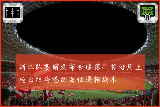浙江队赛前发布会透露,将沿用上轮击败海港的高位逼抢战术