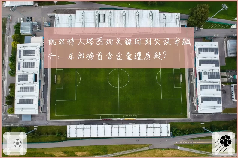 凯尔特人塔图姆关键时刻失误率飙升,东部榜首含金量遭质疑?
