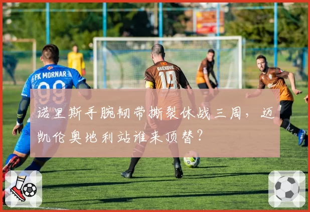 诺里斯手腕韧带撕裂休战三周，迈凯伦奥地利站谁来顶替？