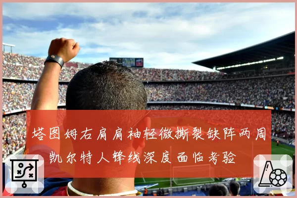 塔图姆右肩肩袖轻微撕裂缺阵两周,凯尔特人锋线深度面临考验