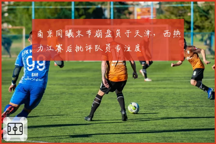 南京同曦末节崩盘负于天津,西热力江赛后批评队员专注度