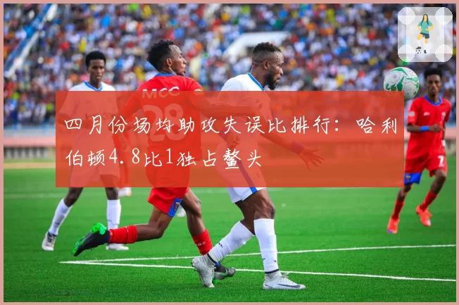 四月份场均助攻失误比排行：哈利伯顿4.8比1独占鳌头
