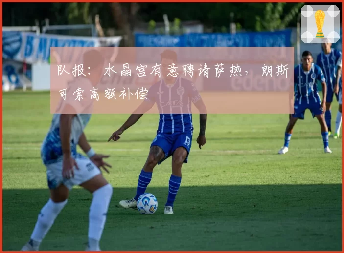 队报：水晶宫有意聘请萨热，朗斯可索高额补偿
