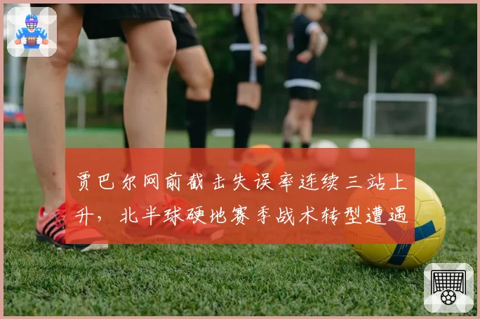 贾巴尔网前截击失误率连续三站上升，北半球硬地赛季战术转型遭遇瓶颈