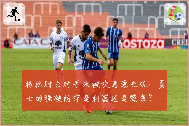 格林肘击对手未被吹恶意犯规，勇士的强硬防守是利器还是隐患？