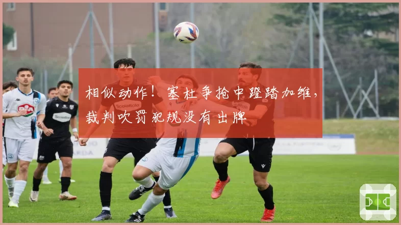 相似动作！塞杜争抢中蹬踏加维，裁判吹罚犯规没有出牌