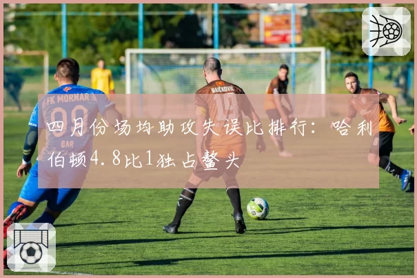 四月份场均助攻失误比排行:哈利伯顿4.8比1独占鳌头