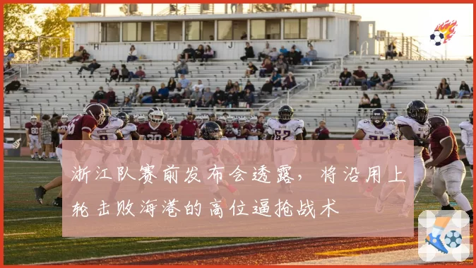 浙江队赛前发布会透露,将沿用上轮击败海港的高位逼抢战术