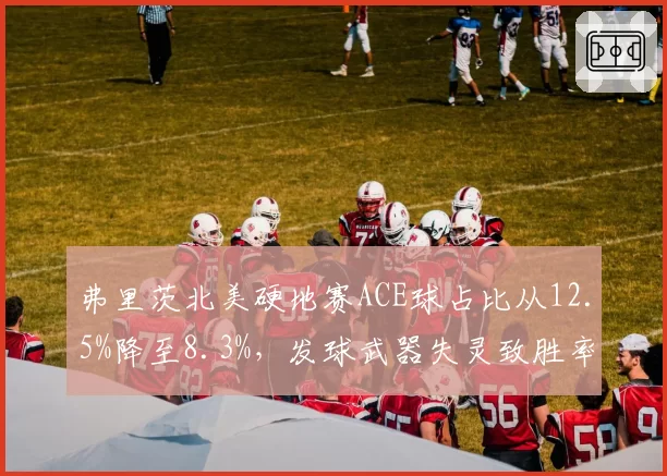 弗里茨北美硬地赛ACE球占比从12.5%降至8.3%,发球武器失灵致胜率暴跌