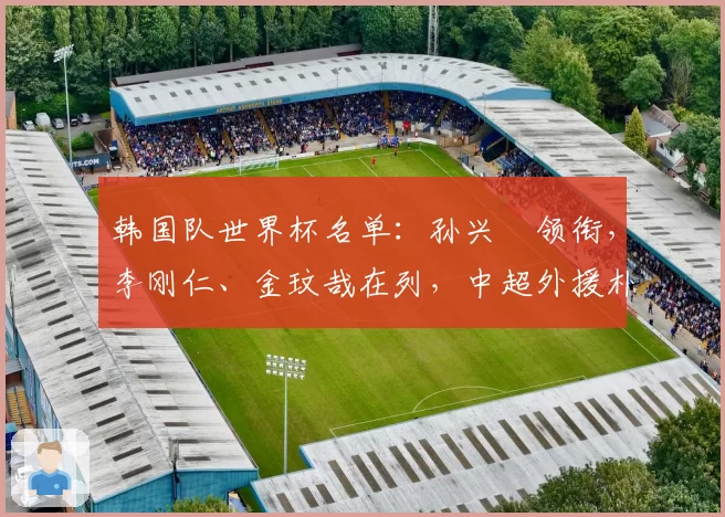韩国队世界杯名单:孙兴慜领衔,李刚仁、金玟哉在列,中超外援朴镇燮入选