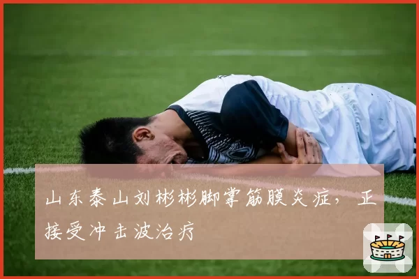 山东泰山刘彬彬脚掌筋膜炎症,正接受冲击波治疗