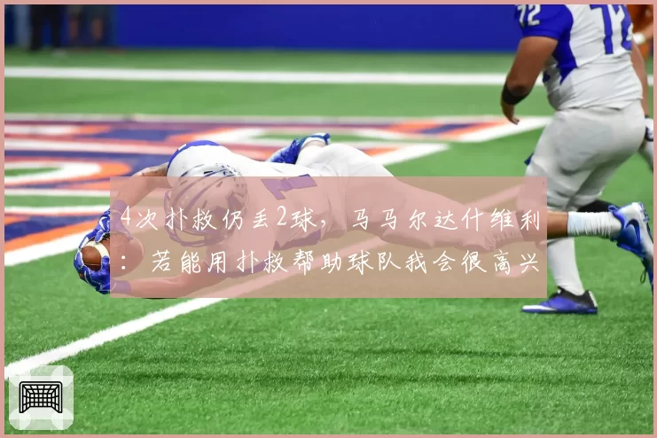 4次扑救仍丢2球，马马尔达什维利：若能用扑救帮助球队我会很高兴