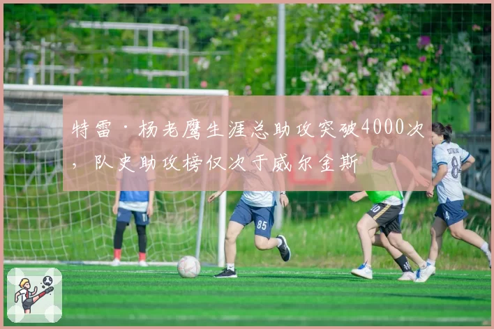 特雷·杨老鹰生涯总助攻突破4000次,队史助攻榜仅次于威尔金斯