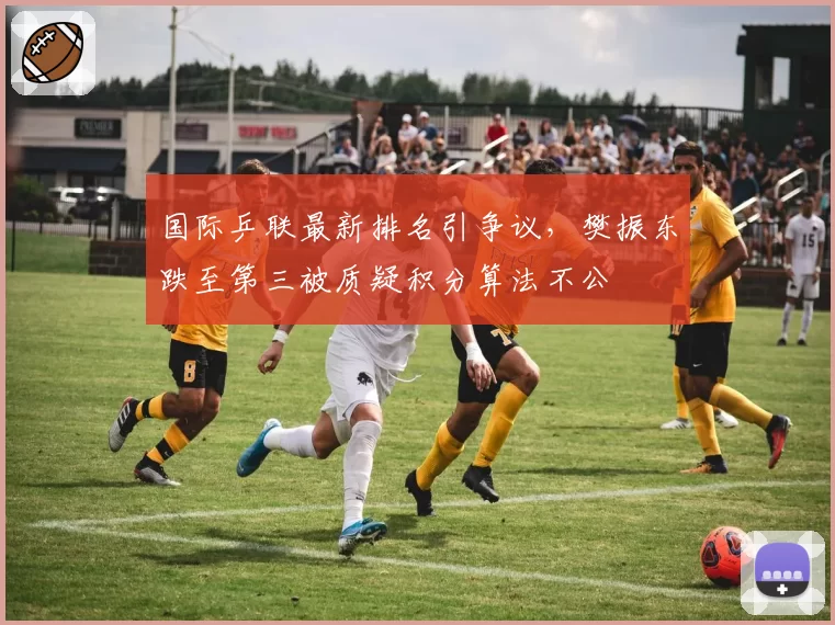 国际乒联最新排名引争议，樊振东跌至第三被质疑积分算法不公