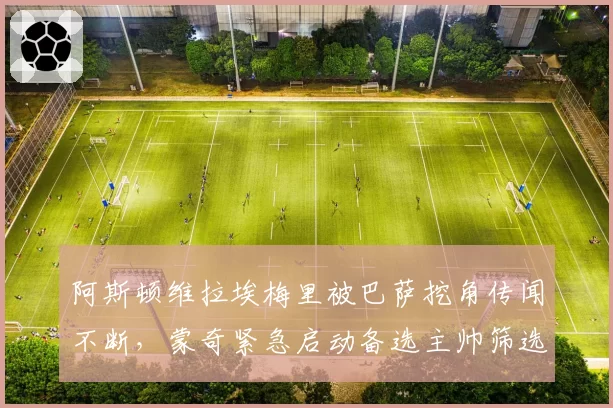 阿斯顿维拉埃梅里被巴萨挖角传闻不断,蒙奇紧急启动备选主帅筛选?