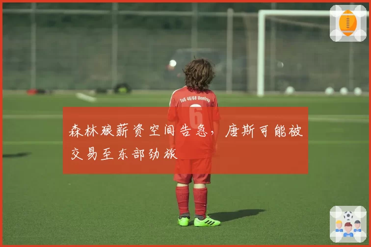 森林狼薪资空间告急，唐斯可能被交易至东部劲旅