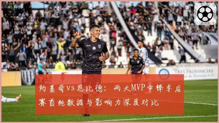 约基奇vs恩比德：两大MVP中锋季后赛首轮数据与影响力深度对比