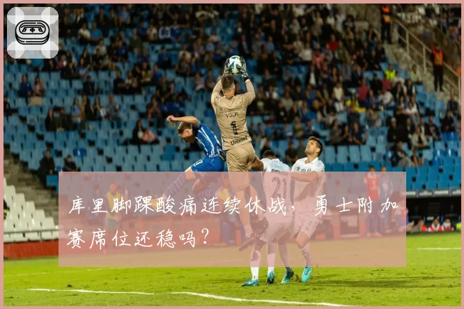 库里脚踝酸痛连续休战，勇士附加赛席位还稳吗？