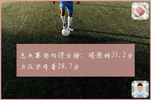 总决赛场均得分榜：塔图姆31.2分力压字母哥28.7分