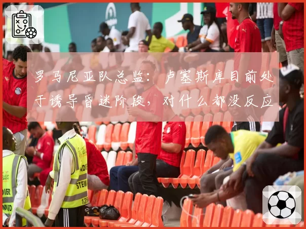 罗马尼亚队总监：卢塞斯库目前处于诱导昏迷阶段，对什么都没反应