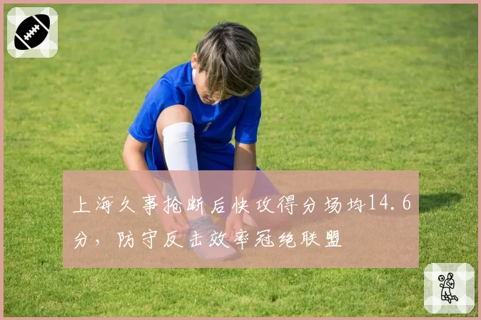 上海久事抢断后快攻得分场均14.6分，防守反击效率冠绝联盟