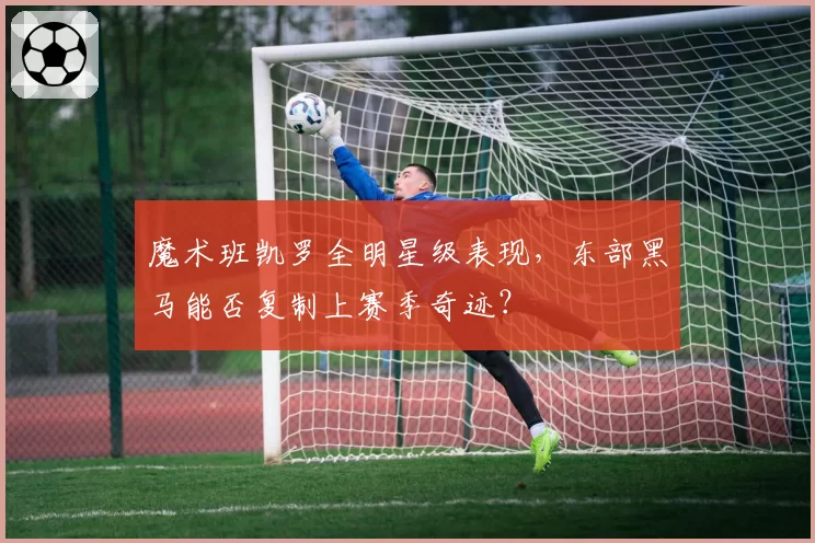 魔术班凯罗全明星级表现,东部黑马能否复制上赛季奇迹?