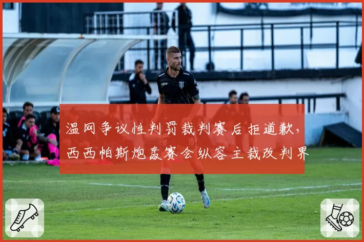 温网争议性判罚裁判赛后拒道歉,西西帕斯炮轰赛会纵容主裁改判界外球