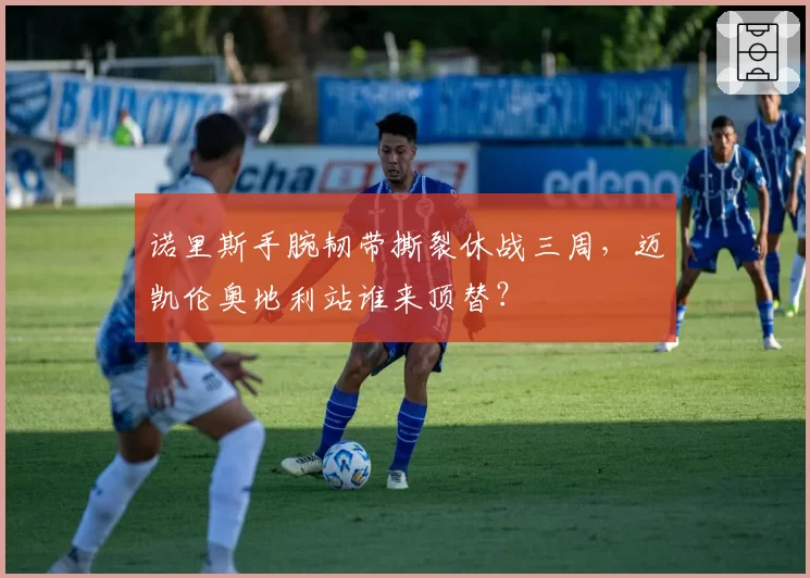 诺里斯手腕韧带撕裂休战三周，迈凯伦奥地利站谁来顶替？