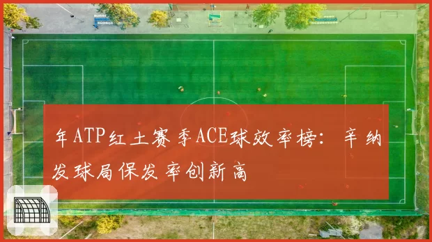 年ATP红土赛季ACE球效率榜：辛纳发球局保发率创新高