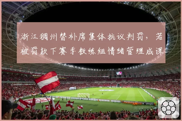 浙江稠州替补席集体抗议判罚，若被罚款下赛季教练组情绪管理成课题