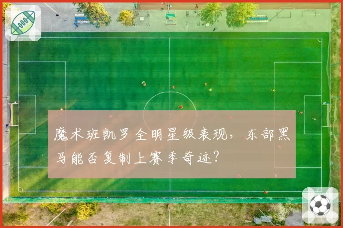 魔术班凯罗全明星级表现,东部黑马能否复制上赛季奇迹?
